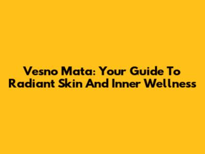 Vesno Mata: Your Guide To Radiant Skin And Inner Wellness