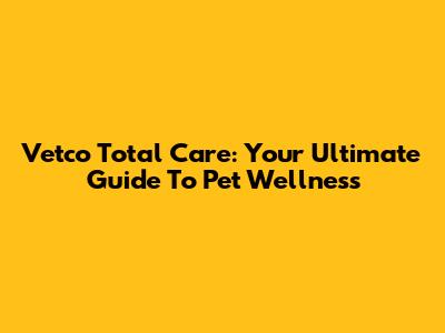 Vetco Total Care: Your Ultimate Guide To Pet Wellness