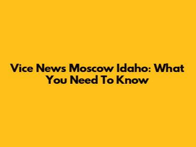 Vice News Moscow Idaho: What You Need To Know