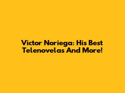 Victor Noriega: His Best Telenovelas And More!