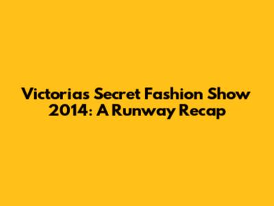 Victoria's Secret Fashion Show 2014: A Runway Recap