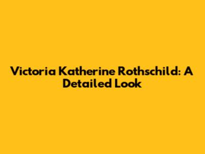 Victoria Katherine Rothschild: A Detailed Look
