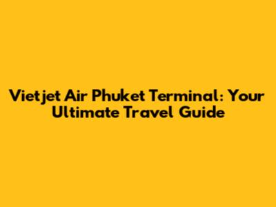Vietjet Air Phuket Terminal: Your Ultimate Travel Guide