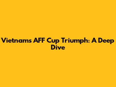 Vietnam's AFF Cup Triumph: A Deep Dive