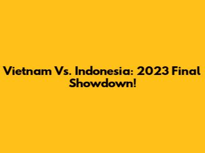 Vietnam Vs. Indonesia: 2023 Final Showdown!