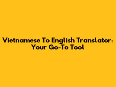 Vietnamese To English Translator: Your Go-To Tool