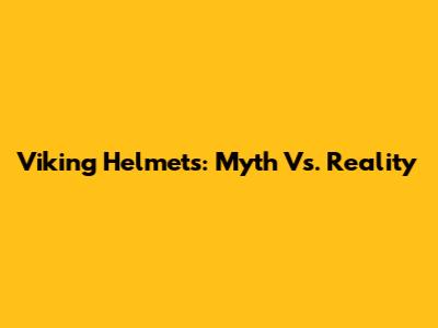 Viking Helmets: Myth Vs. Reality