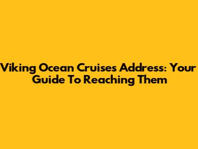 Viking Ocean Cruises Address: Your Guide To Reaching Them