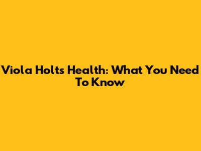 Viola Holt's Health: What You Need To Know