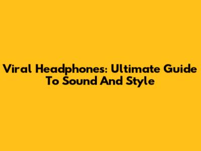 Viral Headphones: Ultimate Guide To Sound And Style