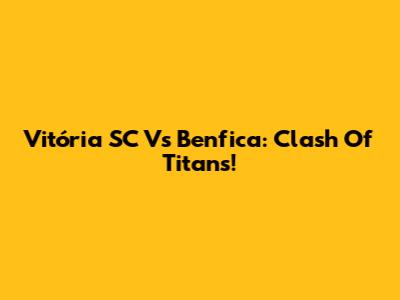 Vitória SC Vs Benfica: Clash Of Titans!