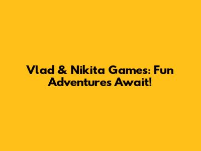 Vlad & Nikita Games: Fun Adventures Await!