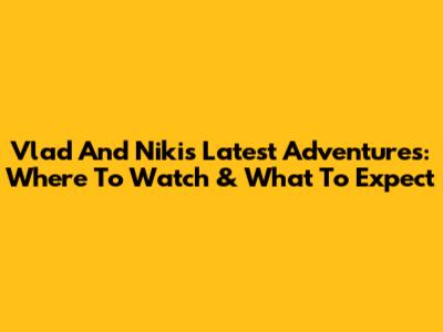 Vlad And Niki's Latest Adventures: Where To Watch & What To Expect