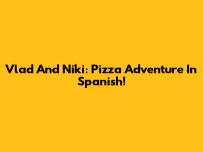 Vlad And Niki: Pizza Adventure In Spanish!