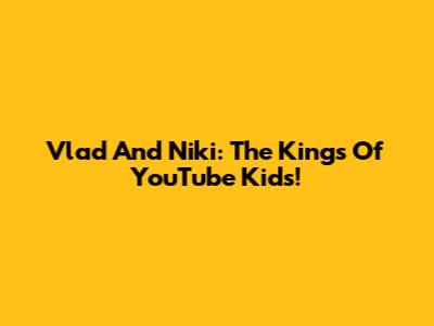 Vlad And Niki: The Kings Of YouTube Kids!