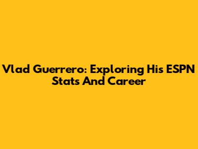Vlad Guerrero: Exploring His ESPN Stats And Career