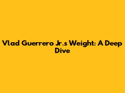 Vlad Guerrero Jr.'s Weight: A Deep Dive