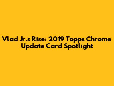 Vlad Jr.'s Rise: 2019 Topps Chrome Update Card Spotlight