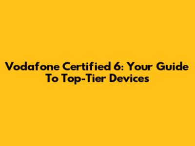 Vodafone Certified 6: Your Guide To Top-Tier Devices