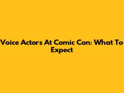 Voice Actors At Comic Con: What To Expect