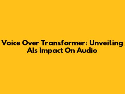 Voice Over Transformer: Unveiling AI's Impact On Audio
