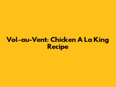 Vol-au-Vent: Chicken A La King Recipe