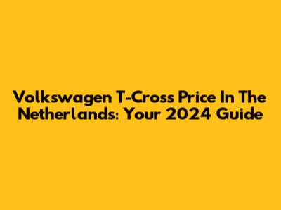 Volkswagen T-Cross Price In The Netherlands: Your 2024 Guide