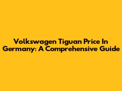 Volkswagen Tiguan Price In Germany: A Comprehensive Guide