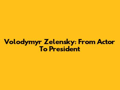 Volodymyr Zelensky: From Actor To President