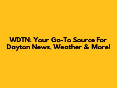 WDTN: Your Go-To Source For Dayton News, Weather & More!