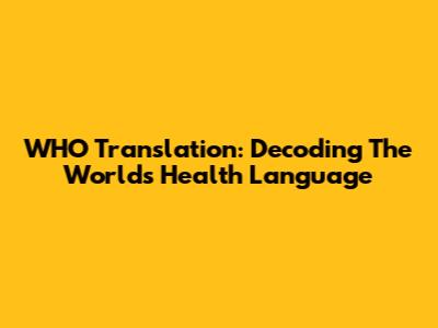 WHO Translation: Decoding The World's Health Language