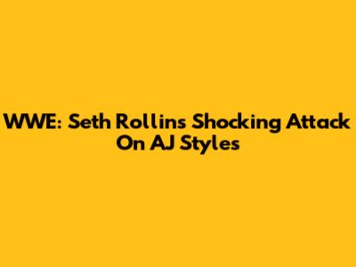 WWE: Seth Rollins' Shocking Attack On AJ Styles