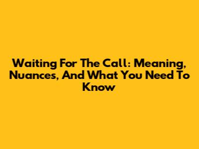 Waiting For The Call: Meaning, Nuances, And What You Need To Know