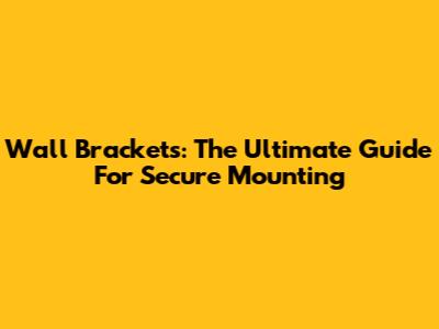 Wall Brackets: The Ultimate Guide For Secure Mounting