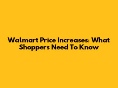 Walmart Price Increases: What Shoppers Need To Know