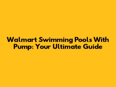 Walmart Swimming Pools With Pump: Your Ultimate Guide