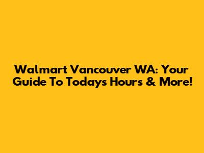 Walmart Vancouver WA: Your Guide To Today's Hours & More!