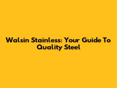 Walsin Stainless: Your Guide To Quality Steel