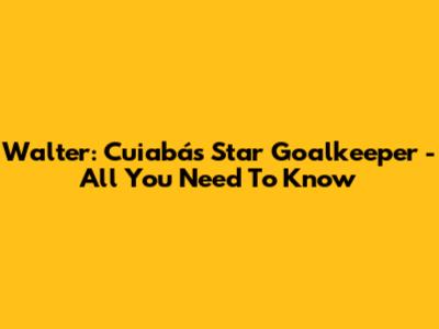 Walter: Cuiabá's Star Goalkeeper - All You Need To Know
