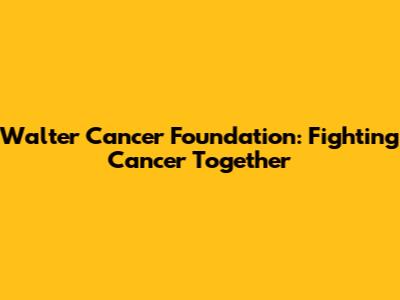 Walter Cancer Foundation: Fighting Cancer Together