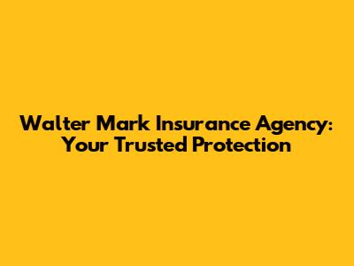 Walter Mark Insurance Agency: Your Trusted Protection