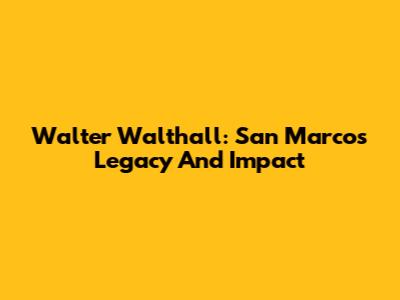 Walter Walthall: San Marcos' Legacy And Impact