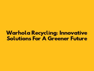 Warhola Recycling: Innovative Solutions For A Greener Future