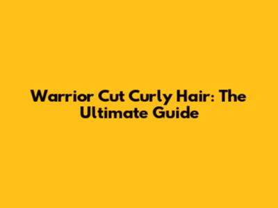 Warrior Cut Curly Hair: The Ultimate Guide
