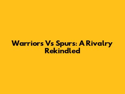 Warriors Vs Spurs: A Rivalry Rekindled