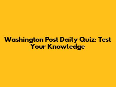 Washington Post Daily Quiz: Test Your Knowledge