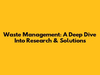 Waste Management: A Deep Dive Into Research & Solutions
