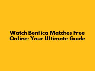 Watch Benfica Matches Free Online: Your Ultimate Guide