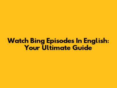 Watch Bing Episodes In English: Your Ultimate Guide