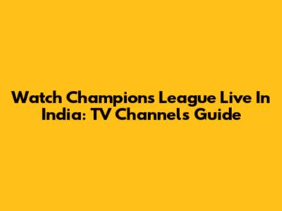 Watch Champions League Live In India: TV Channels Guide